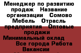 Менеджер по развитию продаж › Название организации ­ Сомово-Мебель › Отрасль предприятия ­ Оптовые продажи › Минимальный оклад ­ 25 000 - Все города Работа » Вакансии   . Московская обл.,Бронницы г.